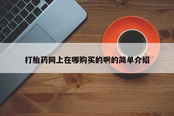 药流药使用打胎药网上在哪购买的啊的简单介绍