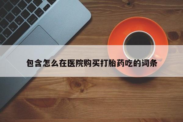 药流药使用包含怎么在医院购买打胎药吃的词条