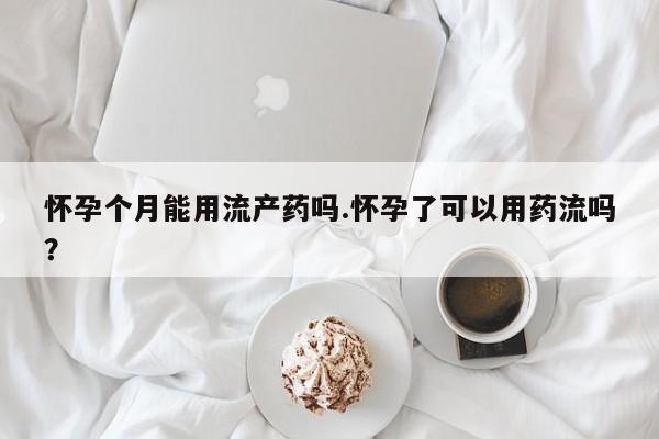 药流药使用怀孕个月能用流产药吗.怀孕了可以用药流吗？