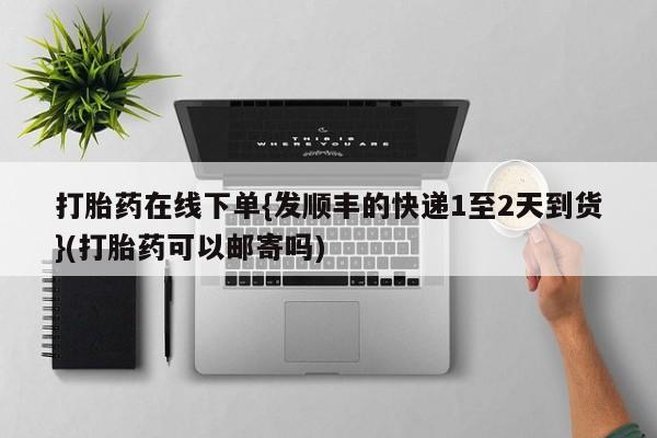药流药使用打胎药在线下单{发顺丰的快递1至2天到货}(打胎药可以邮寄吗)