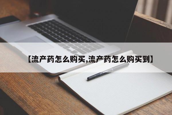 药流药使用【流产药怎么购买,流产药怎么购买到】
