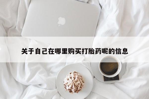 药流药使用关于自己在哪里购买打胎药呢的信息