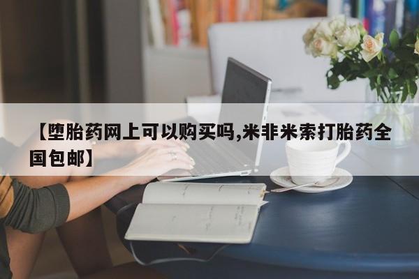 药流药使用【堕胎药网上可以购买吗,米非米索打胎药全国包邮】