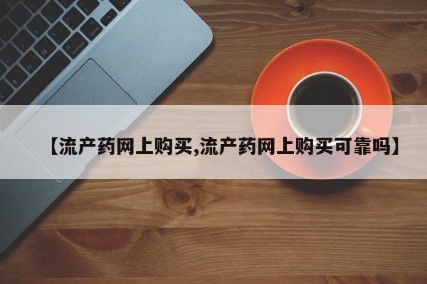 药流药使用【流产药网上购买,流产药网上购买可靠吗】