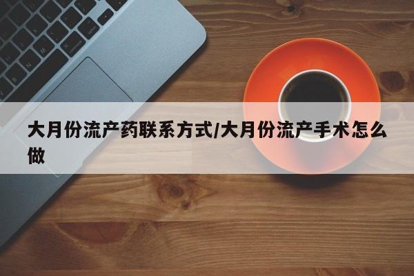 药流药使用大月份流产药联系方式/大月份流产手术怎么做