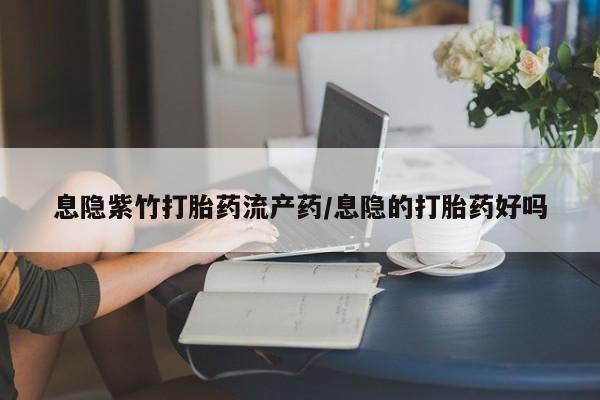 药流药使用息隐紫竹打胎药流产药/息隐的打胎药好吗