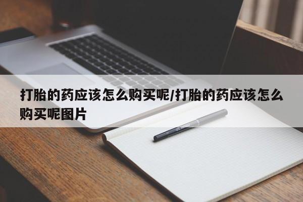 药流药使用打胎的药应该怎么购买呢/打胎的药应该怎么购买呢图片