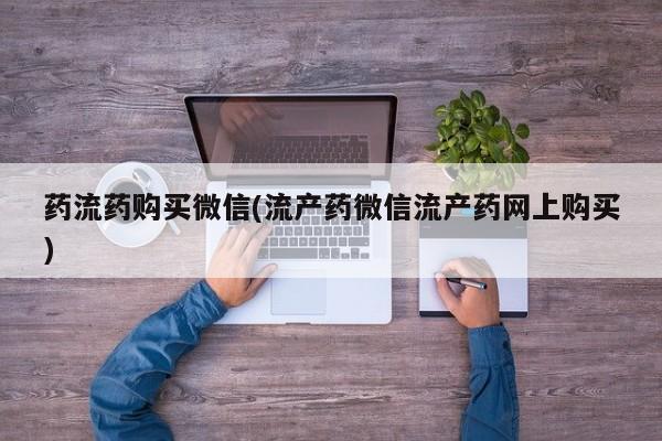 药流药使用药流药购买微信(流产药微信流产药网上购买)