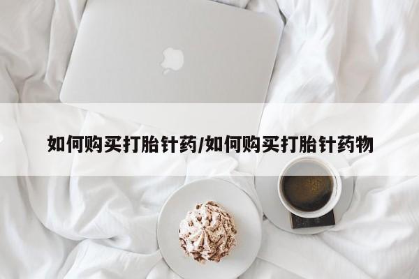 药流药使用如何购买打胎针药/如何购买打胎针药物