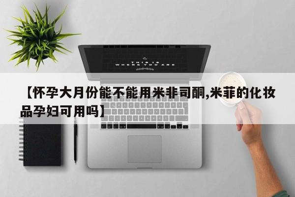 药流药使用【怀孕大月份能不能用米非司酮,米菲的化妆品孕妇可用吗】