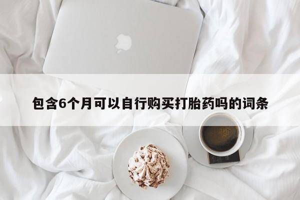 药流药使用包含6个月可以自行购买打胎药吗的词条