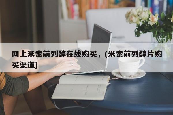 药流药使用网上米索前列醇在线购买，(米索前列醇片购买渠道)