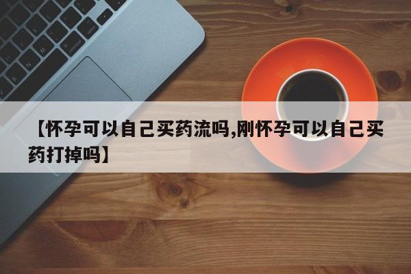药流药使用【怀孕可以自己买药流吗,刚怀孕可以自己买药打掉吗】