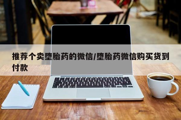 药流药使用推荐个卖堕胎药的微信/堕胎药微信购买货到付款