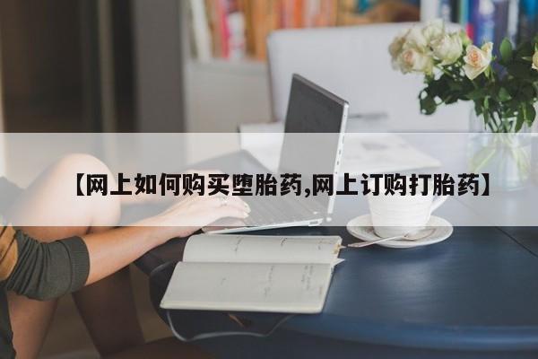 药流药使用【网上如何购买堕胎药,网上订购打胎药】